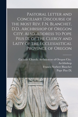 Pastoral Letter and Conciliary Discourse of the Most Rev. F.N. Blanchet, D.D., Archbishop of Oregon City. Also, Address to Pope Pius IX, of the Clergy and Laity of the Ecclesiastical Province of Oregon [microform] - Catholic Church Archdiocese of Orego (Creator), and Blanchet, Francis Norbert 1795-1883, and Pius IX, Pope 1792-1878 (Creator)