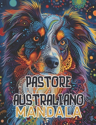 Pastore Australiano Mandala: Con mandala che variano da semplici a complessi, "Armonia del Pastore Australiano" offre un'esperienza gratificante per tutti i livelli di abilit? artistica. Ogni pennellata ? un'opportunit? per esprimere se stessi,100 pagine - Rodriguez, A