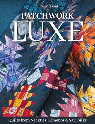 Patchwork Luxe: Quilts from Neckties, Kimonos & Sari Silks - McLeod, Julia