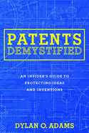 Patents Demystified: An Insider's Guide to Protecting Ideas and Inventions