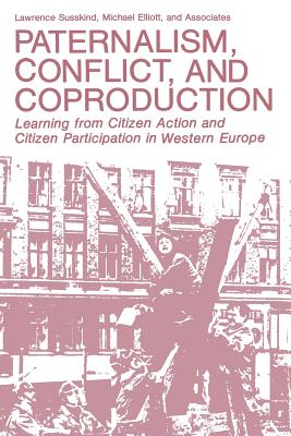 Paternalism, Conflict, and Coproduction: Learning from Citizen Action and Citizen Participation in Western Europe - Susskind, Lawrence, and Elliott, Michael