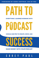 Path To Podcast Success: Everything I Learned Working with Google and PRX to Create, Grow, and Make Money with Your Podcast