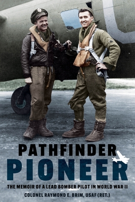 Pathfinder Pioneer: The Memoir of a Lead Bomber Pilot in World War II - Brim, Raymond E, Colonel