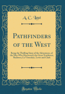 Pathfinders of the West: Being the Thrilling Story of the Adventures, of the Men Who Discovered, the Great Northwest, Radisson, La Verendrye, Lewis and Clark (Classic Reprint)