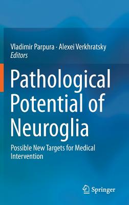 Pathological Potential of Neuroglia: Possible New Targets for Medical Intervention - Parpura, Vladimir (Editor), and Verkhratsky, Alexei, Professor (Editor)