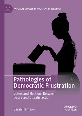 Pathologies of Democratic Frustration: Voters and Elections Between Desire and Dissatisfaction - Harrison, Sarah