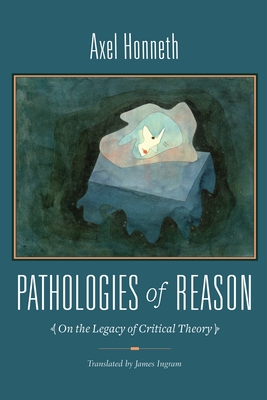Pathologies of Reason: On the Legacy of Critical Theory - Honneth, Axel, and Ingram, James (Translated by)