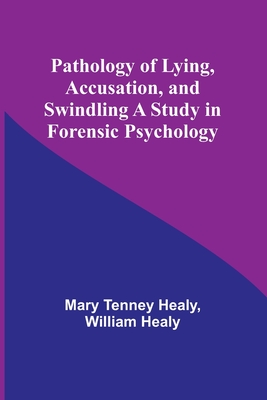 Pathology of Lying, Accusation, and Swindling A Study in Forensic Psychology - Healy, Mary Tenney, and Healy, William