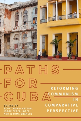 Paths for Cuba: Reforming Communism in Comparative Perspective - Morgenstern, Scott (Editor), and Prez-Lpez, Jorge (Editor), and Branche, Jerome (Editor)