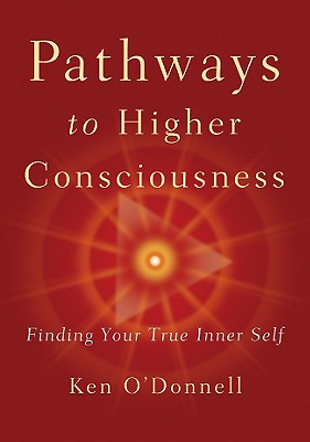 Pathways to Higher Consciousness: Finding Your True Inner Self - O'Donnell, Ken