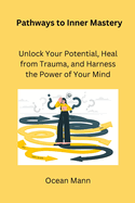 Pathways to Inner Mastery: Unlock Your Potential, Heal from Trauma, and Harness the Power of Your Mind