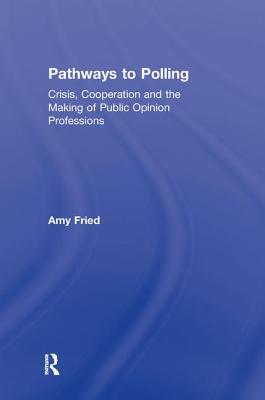 Pathways to Polling: Crisis, Cooperation and the Making of Public Opinion Professions - Fried, Amy, Professor