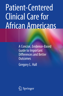 Patient-Centered Clinical Care for African Americans: A Concise, Evidence-Based Guide to Important Differences and Better Outcomes - Hall, Gregory L