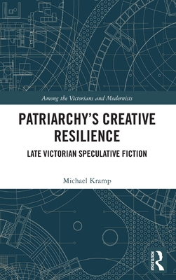 Patriarchy's Creative Resilience: Late Victorian Speculative Fiction - Kramp, Michael