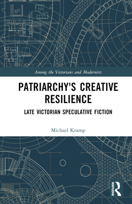 Patriarchy's Creative Resilience: Late Victorian Speculative Fiction - Kramp, Michael