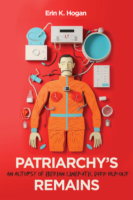 Patriarchy's Remains: An Autopsy of Iberian Cinematic Dark Humour Volume 8 - Hogan, Erin K