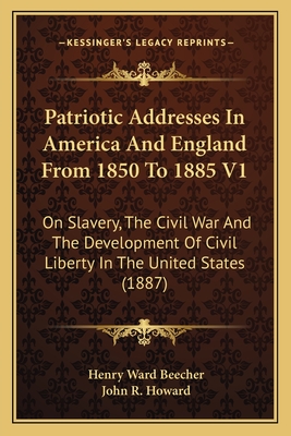 Patriotic Addresses In America And England From 1850 To 1885 V1: On Slavery, The Civil War And The Development Of Civil Liberty In The United States (1887) - Beecher, Henry Ward, and Howard, John R (Editor)