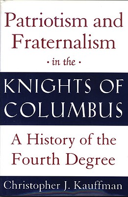 Patriotism and Fraternalism in the Knights of Columbus: A History of the Fourth Degree - Kauffman, Christopher