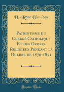 Patriotisme Du Clerg Catholique Et Des Ordres Religieux Pendant La Guerre de 1870-1871 (Classic Reprint)