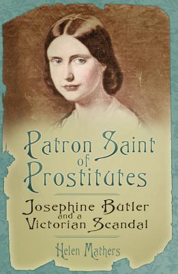 Patron Saint of Prostitutes: Josephine Butler and a Victorian Scandal - Mathers, Helen