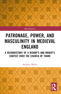 Patronage, Power, and Masculinity in Medieval England: A Microhistory of a Bishop's and Knight's Contest over the Church of Thame - Miller, Andrew