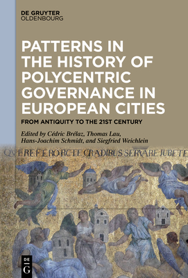 Patterns in the History of Polycentric Governance in European Cities: From Antiquity to the 21st Century - Brlaz, Cdric (Editor), and Lau, Thomas (Editor), and Schmidt, Hans-Joachim (Editor)