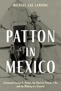 Patton in Mexico: Lieutenant George S. Patton, the Hunt for Pancho Villa, and the Making of a General