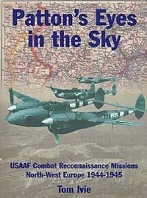 Patton's Eyes In The Sky: USAAF Combat Reconnaissance Missions North-West Europe 1944-1945 - Ivie, Tom