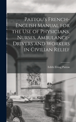 Pattou's French-English Manual for the Use of Physicians, Nurses, Ambulance-Drivers and Workers in Civilian Relief - Pattou, Edith Elting