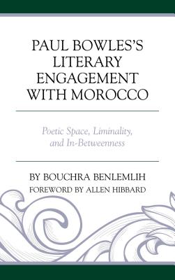Paul Bowles's Literary Engagement with Morocco: Poetic Space, Liminality, and In-Betweenness - Benlemlih, Bouchra, and Hibbard, Allen (Foreword by)