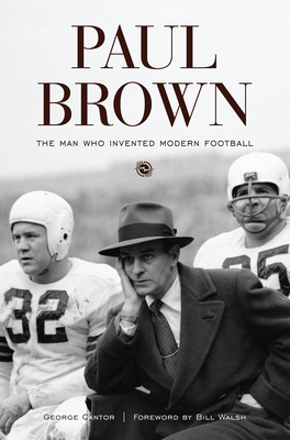 Paul Brown: The Man Who Invented Modern Football - Cantor, George, and Walsh, Bill (Foreword by)