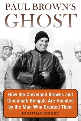Paul Brown's Ghost: How the Cleveland Browns and Cincinnati Bengals Are Haunted by the Man Who Created Them - Knight, Jonathan