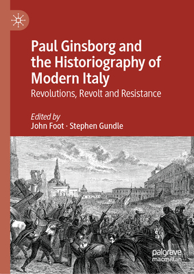 Paul Ginsborg and the Historiography of Modern Italy: Revolutions, Revolt and Resistance - Foot, John (Editor), and Gundle, Stephen (Editor)