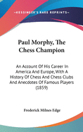 Paul Morphy, The Chess Champion: An Account Of His Career In America And Europe, With A History Of Chess And Chess Clubs And Anecdotes Of Famous Players (1859)