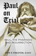 Paul on Trial: Paul, the Pharisees and the Resurrection: Proof that Paul's Doctrine of the Resurrection Was Not, in Fact, the Same as the Pharisees!