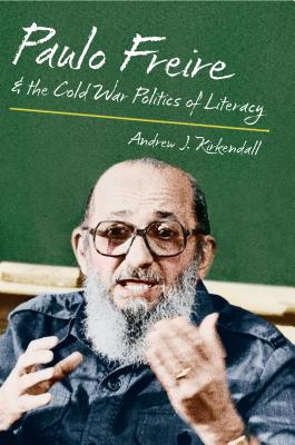 Paulo Freire and the Cold War Politics of Literacy - KirKendall, Andrew J