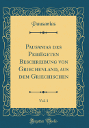 Pausanias Des Peri?geten Beschreibung Von Griechenland, Aus Dem Griechischen, Vol. 1 (Classic Reprint)