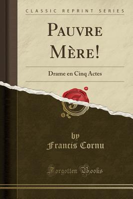 Pauvre Mre!: Drame En Cinq Actes (Classic Reprint) - Cornu, Francis