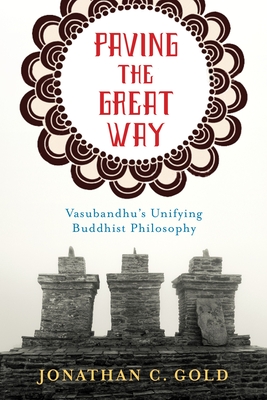 Paving the Great Way: Vasubandhu's Unifying Buddhist Philosophy - Gold, Jonathan