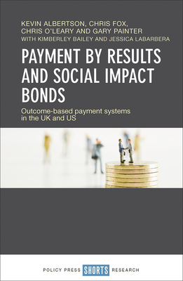 Payment by Results and Social Impact Bonds: Outcome-Based Payment Systems in the UK and US - Albertson, Kevin, and Fox, Chris, and O'Leary, Chris