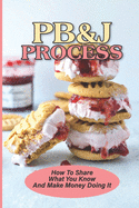 PB&J Process: How To Share What You Know And Make Money Doing It: The Pbj Theory