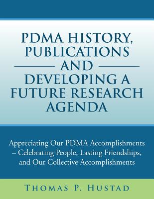 Pdma History, Publications and Developing a Future Research Agenda: A Appreciating Our Pdma Accomplishments - Celebrating People, Lasting Friendships - Hustad, Thomas P