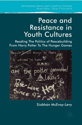 Peace and Resistance in Youth Cultures: Reading the Politics of Peacebuilding from Harry Potter to the Hunger Games - McEvoy-Levy, Siobhan, Dr.