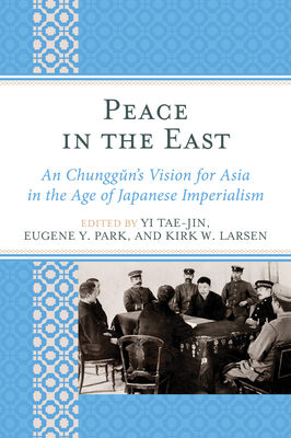 Peace in the East: An Chunggun's Vision for Asia in the Age of Japanese Imperialism - Tae-Jin, Yi (Contributions by), and Park, Eugene Y. (Contributions by), and Larsen, Kirk W. (Contributions by)