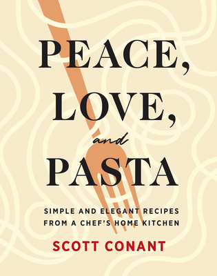 Peace, Love, and Pasta: Simple and Elegant Recipes from a Chef's Home Kitchen - Conant, Scott