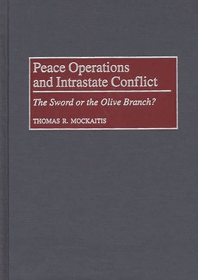 Peace Operations and Intrastate Conflict: The Sword or the Olive Branch? - Mockaitis, Thomas R