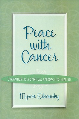 Peace with Cancer: Shamanism as a Spiritual Approach to Healing - Eshowsky, Myron
