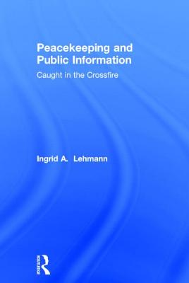 Peacekeeping and Public Information: Caught in the Crossfire - Lehmann, Ingrid