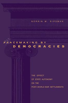 Peacemaking by Democracies: The Effect of State Autonomy on the Post-World War Settlements - Ripsman, Norrin M