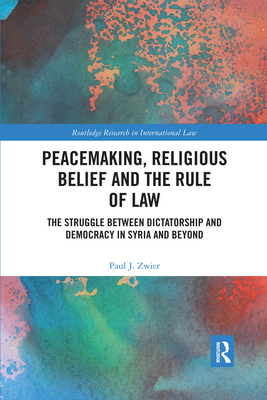 Peacemaking, Religious Belief and the Rule of Law: The Struggle between Dictatorship and Democracy in Syria and Beyond - Zwier, Paul J.